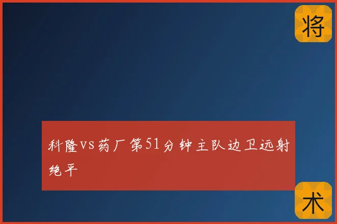 科隆vs药厂第51分钟主队边卫远射绝平