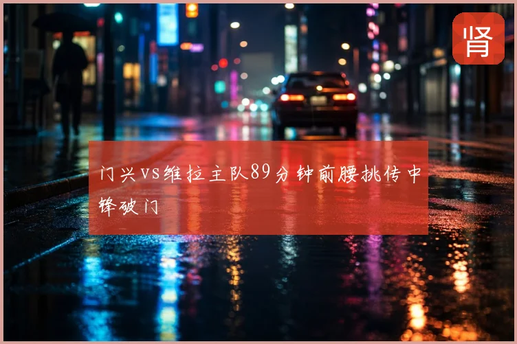 门兴vs维拉主队89分钟前腰挑传中锋破门