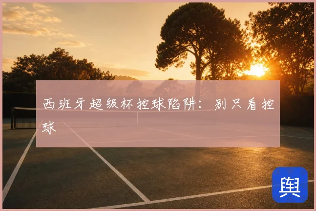 西班牙超级杯控球陷阱：别只看控球