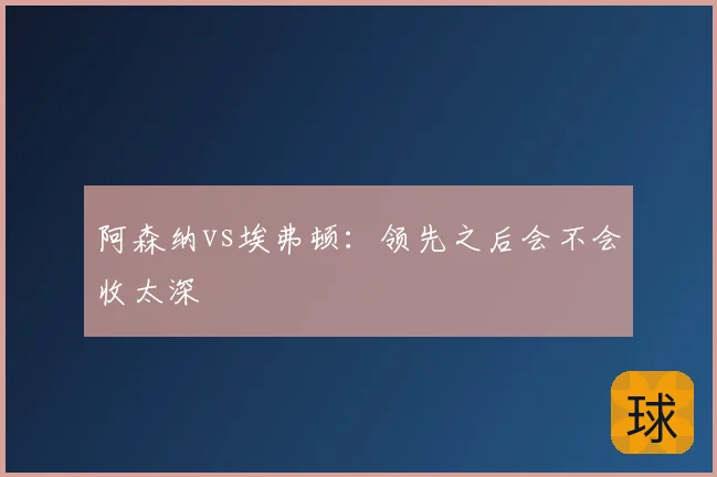 阿森纳vs埃弗顿：领先之后会不会收太深