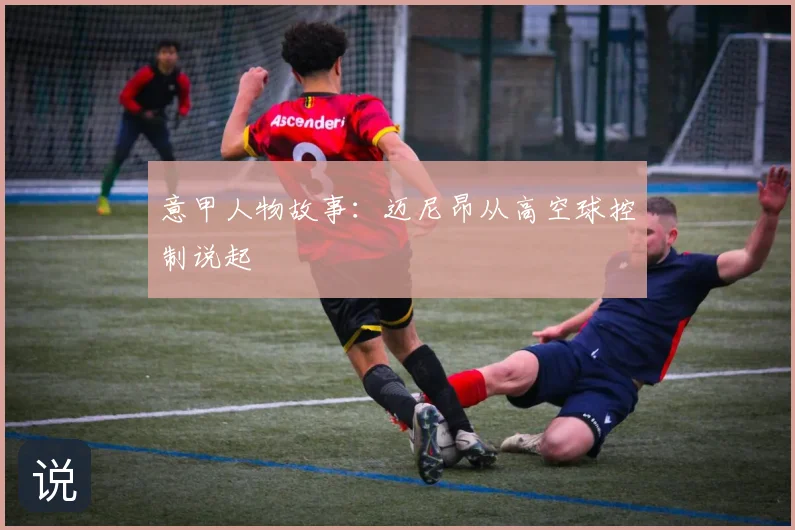 意甲人物故事:迈尼昂从高空球控制说起